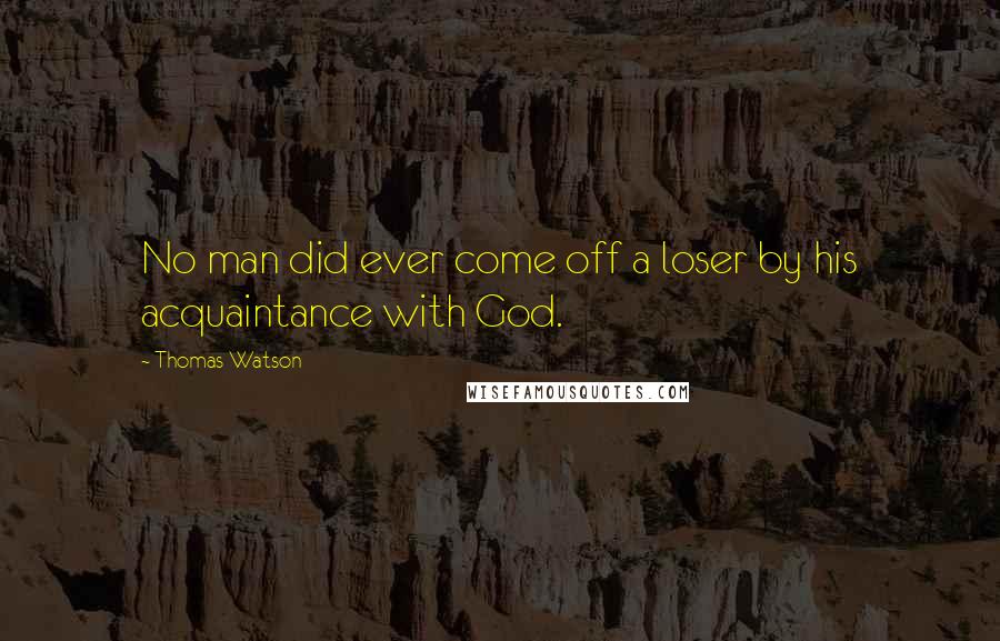 Thomas Watson Quotes: No man did ever come off a loser by his acquaintance with God.