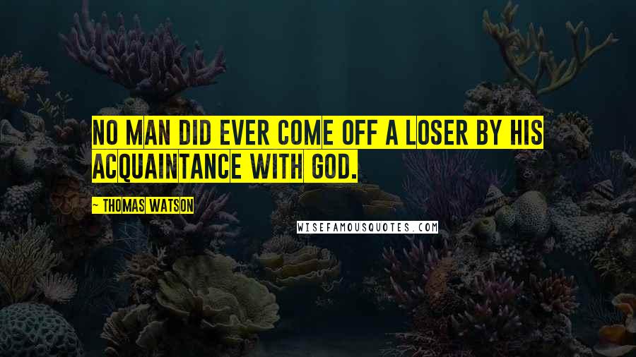 Thomas Watson Quotes: No man did ever come off a loser by his acquaintance with God.