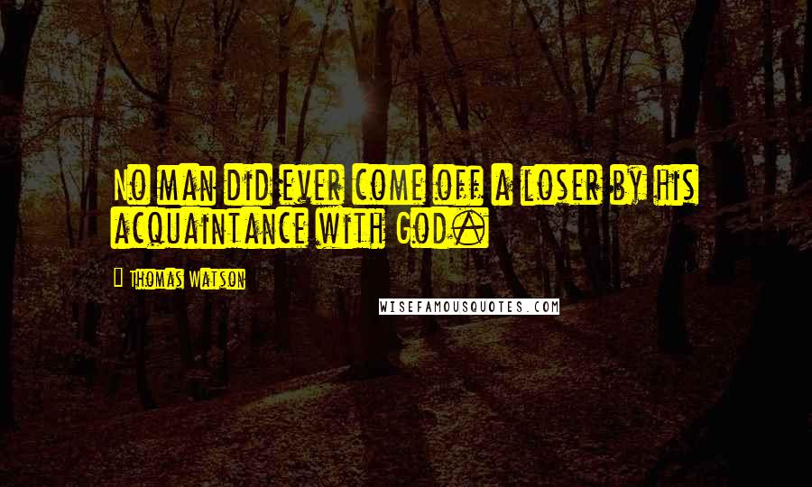 Thomas Watson Quotes: No man did ever come off a loser by his acquaintance with God.