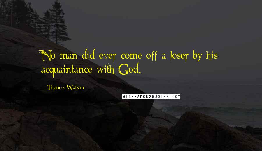 Thomas Watson Quotes: No man did ever come off a loser by his acquaintance with God.