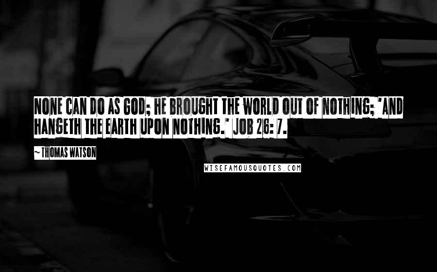 Thomas Watson Quotes: None can do as God; he brought the world out of nothing; 'And hangeth the earth upon nothing.' Job 26: 7.