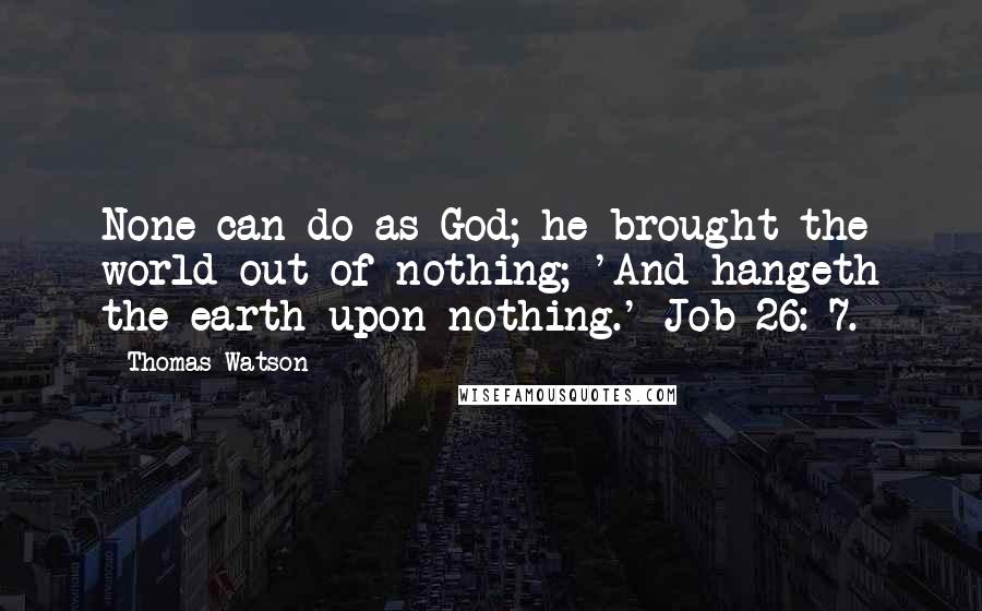 Thomas Watson Quotes: None can do as God; he brought the world out of nothing; 'And hangeth the earth upon nothing.' Job 26: 7.