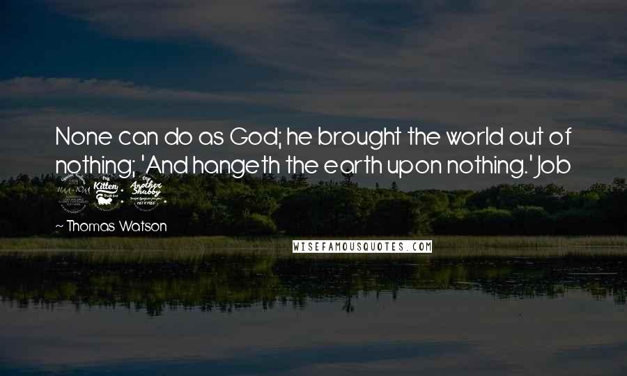 Thomas Watson Quotes: None can do as God; he brought the world out of nothing; 'And hangeth the earth upon nothing.' Job 26: 7.