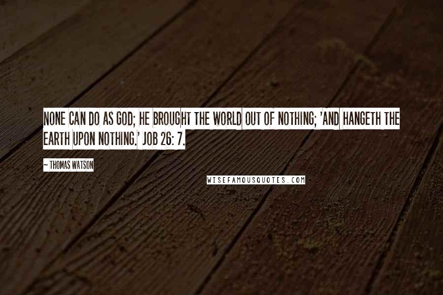 Thomas Watson Quotes: None can do as God; he brought the world out of nothing; 'And hangeth the earth upon nothing.' Job 26: 7.
