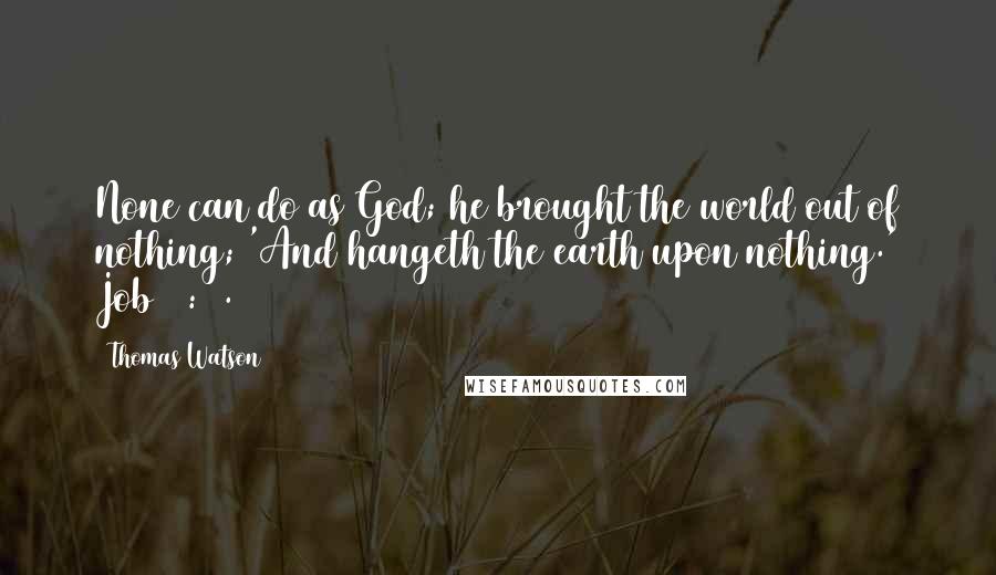 Thomas Watson Quotes: None can do as God; he brought the world out of nothing; 'And hangeth the earth upon nothing.' Job 26: 7.