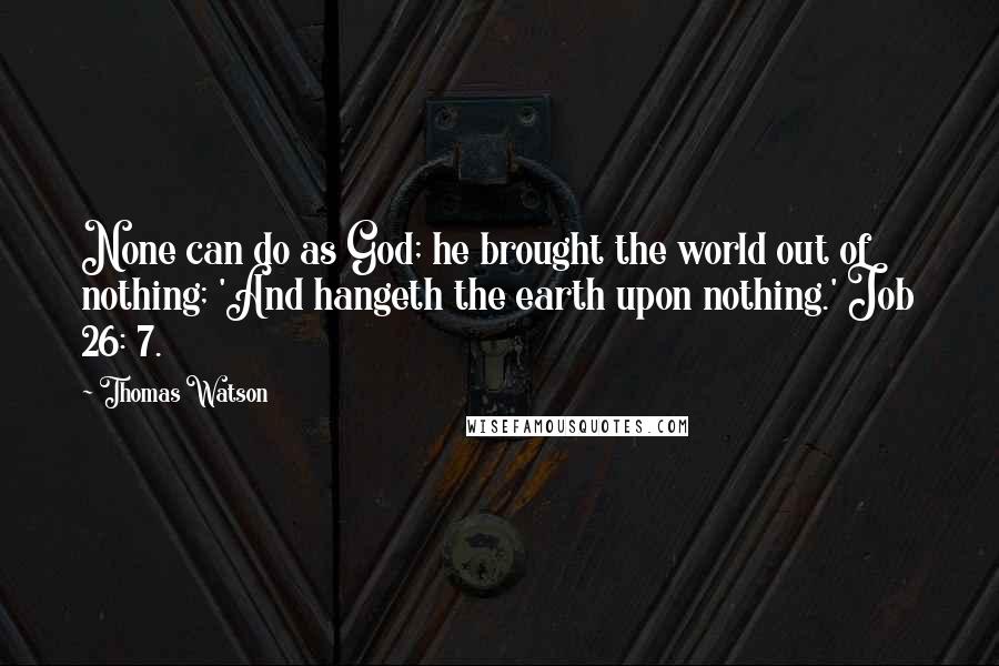 Thomas Watson Quotes: None can do as God; he brought the world out of nothing; 'And hangeth the earth upon nothing.' Job 26: 7.