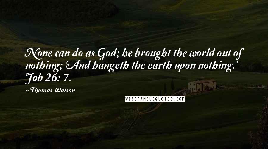 Thomas Watson Quotes: None can do as God; he brought the world out of nothing; 'And hangeth the earth upon nothing.' Job 26: 7.