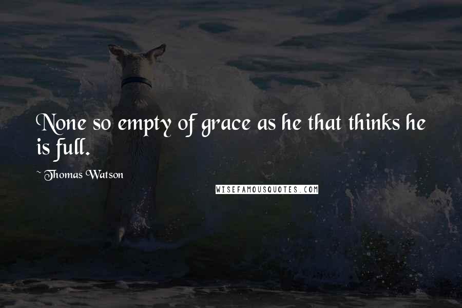 Thomas Watson Quotes: None so empty of grace as he that thinks he is full.