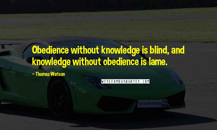 Thomas Watson Quotes: Obedience without knowledge is blind, and knowledge without obedience is lame.