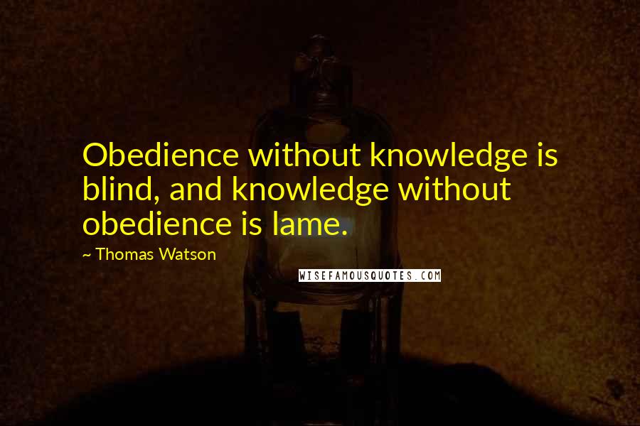 Thomas Watson Quotes: Obedience without knowledge is blind, and knowledge without obedience is lame.