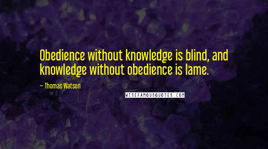 Thomas Watson Quotes: Obedience without knowledge is blind, and knowledge without obedience is lame.