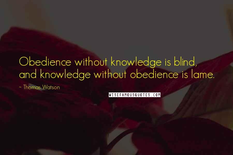 Thomas Watson Quotes: Obedience without knowledge is blind, and knowledge without obedience is lame.