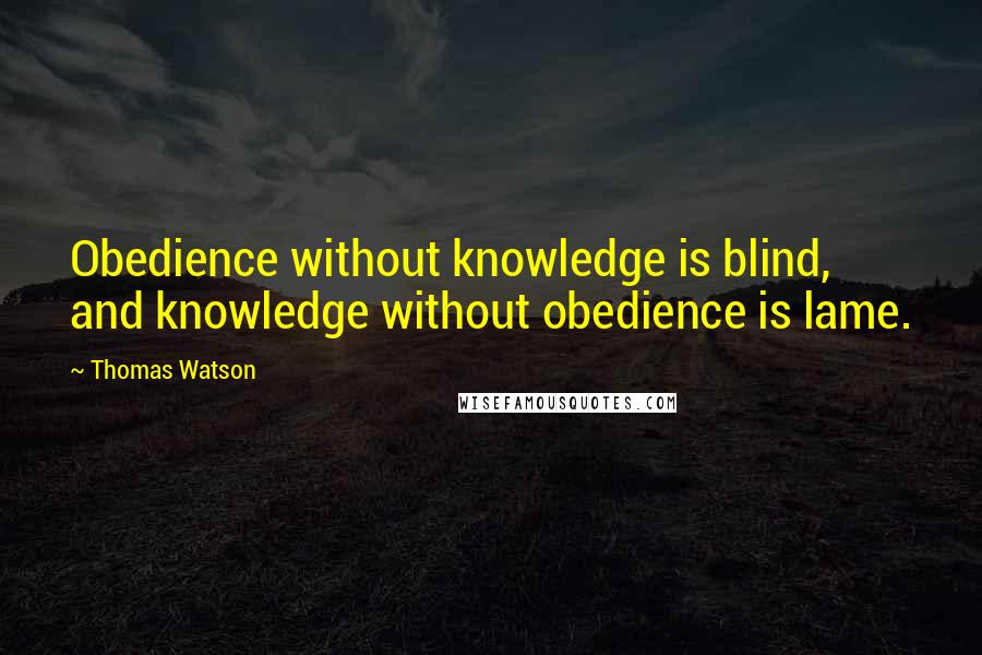 Thomas Watson Quotes: Obedience without knowledge is blind, and knowledge without obedience is lame.