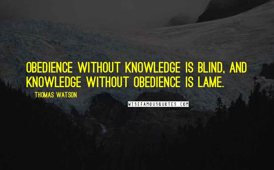 Thomas Watson Quotes: Obedience without knowledge is blind, and knowledge without obedience is lame.