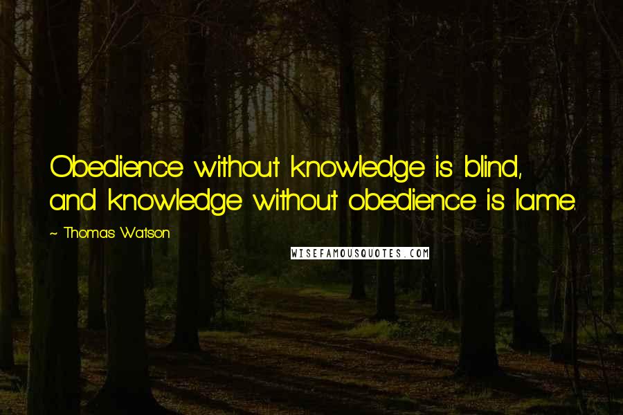 Thomas Watson Quotes: Obedience without knowledge is blind, and knowledge without obedience is lame.