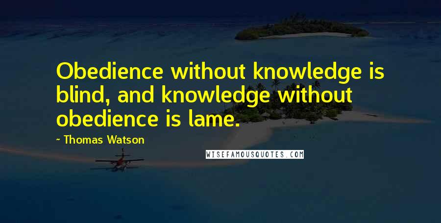 Thomas Watson Quotes: Obedience without knowledge is blind, and knowledge without obedience is lame.