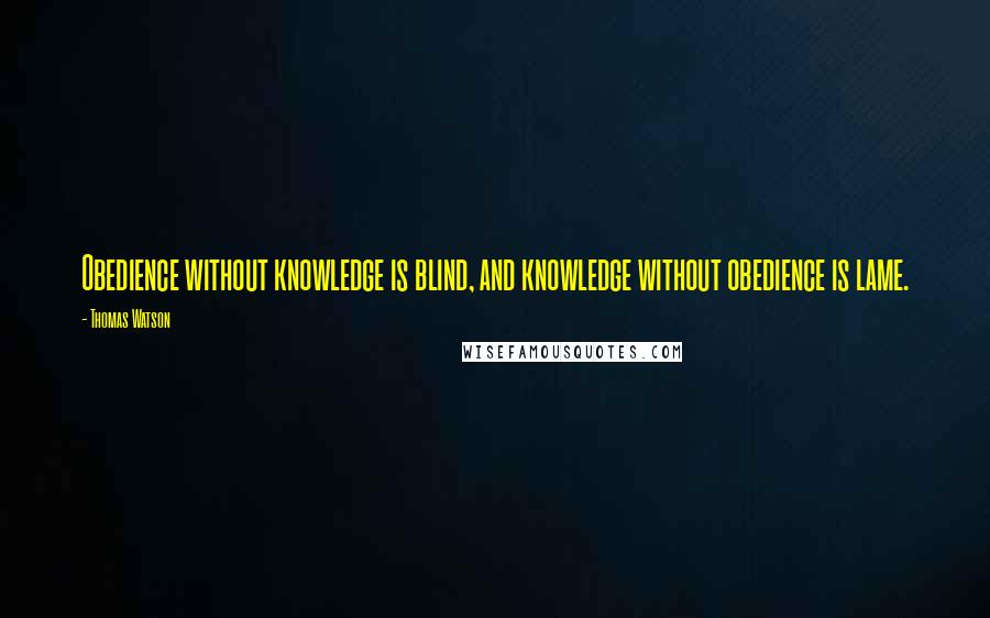 Thomas Watson Quotes: Obedience without knowledge is blind, and knowledge without obedience is lame.