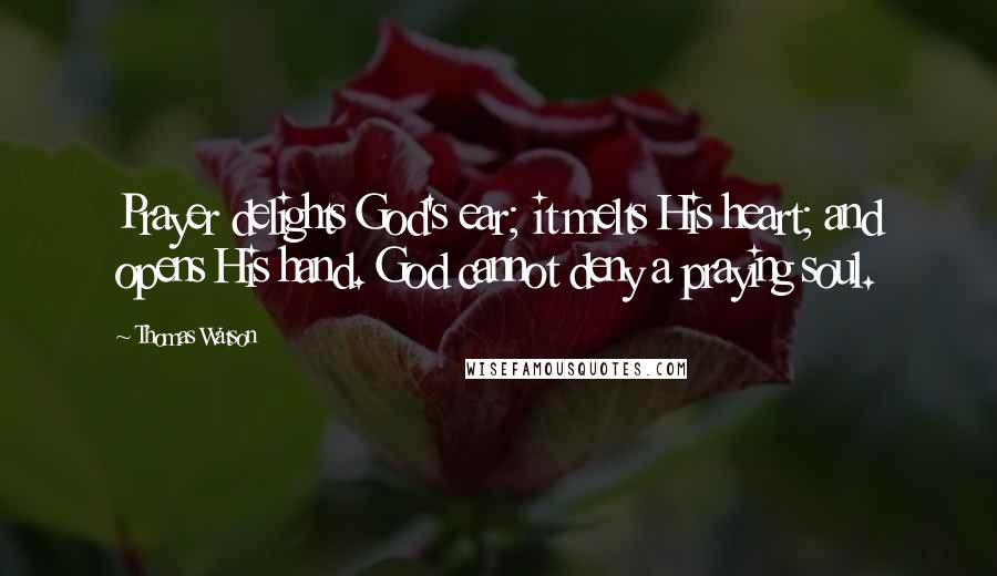 Thomas Watson Quotes: Prayer delights God's ear; it melts His heart; and opens His hand. God cannot deny a praying soul.