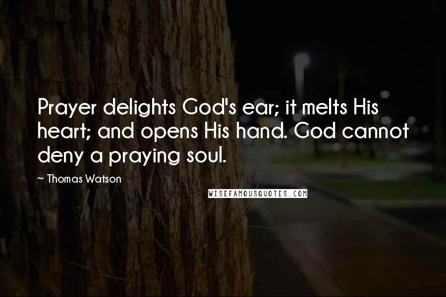 Thomas Watson Quotes: Prayer delights God's ear; it melts His heart; and opens His hand. God cannot deny a praying soul.