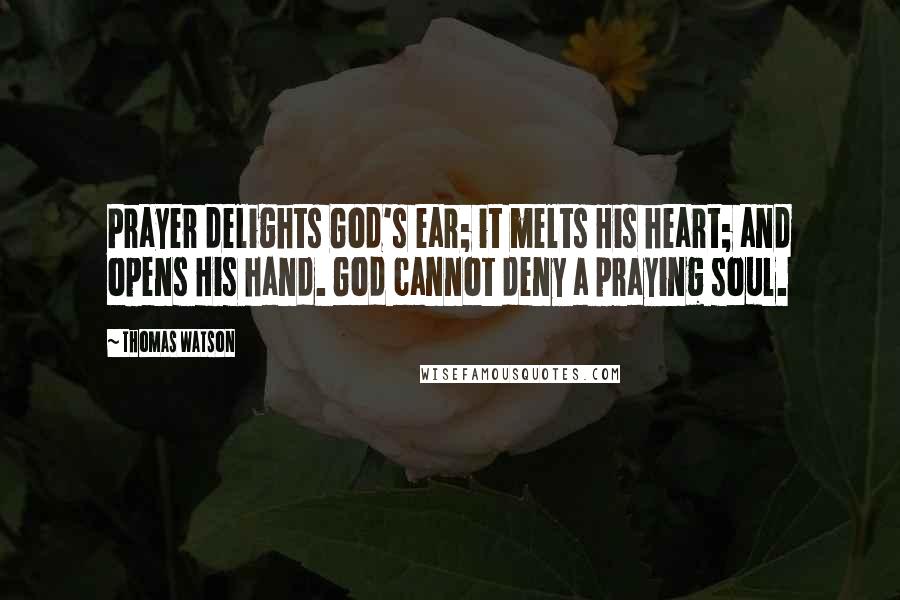 Thomas Watson Quotes: Prayer delights God's ear; it melts His heart; and opens His hand. God cannot deny a praying soul.