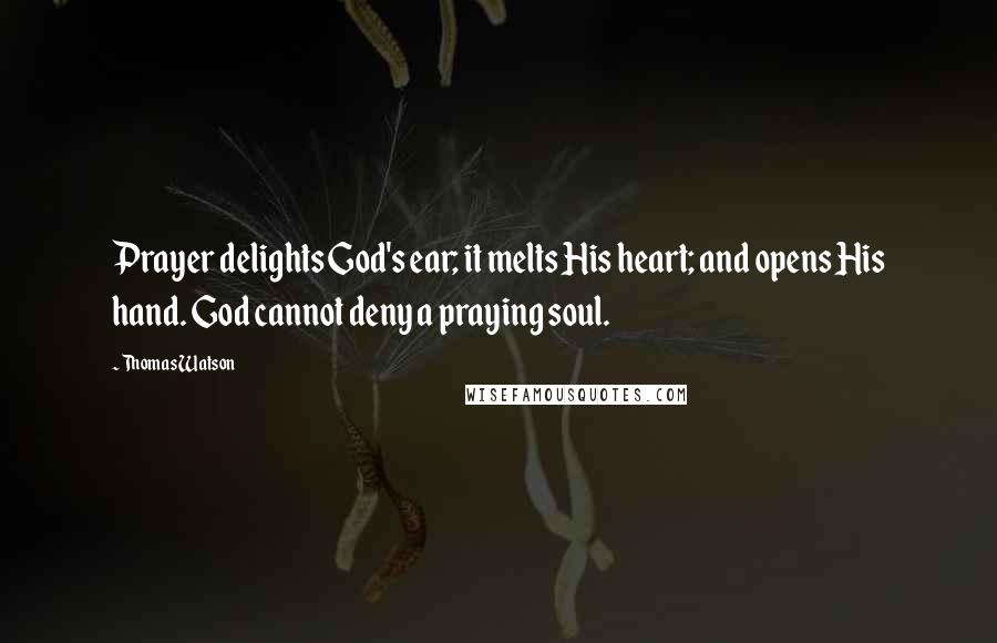 Thomas Watson Quotes: Prayer delights God's ear; it melts His heart; and opens His hand. God cannot deny a praying soul.