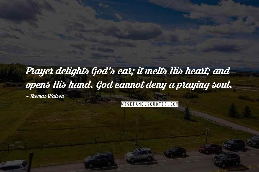 Thomas Watson Quotes: Prayer delights God's ear; it melts His heart; and opens His hand. God cannot deny a praying soul.