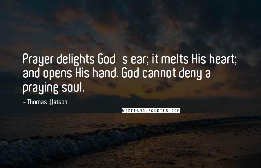 Thomas Watson Quotes: Prayer delights God's ear; it melts His heart; and opens His hand. God cannot deny a praying soul.