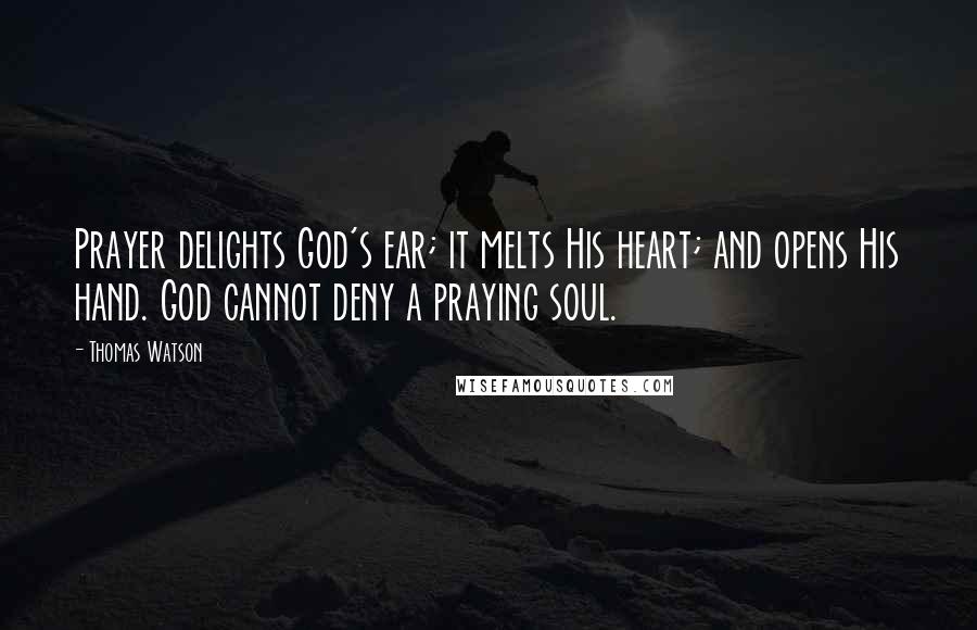 Thomas Watson Quotes: Prayer delights God's ear; it melts His heart; and opens His hand. God cannot deny a praying soul.