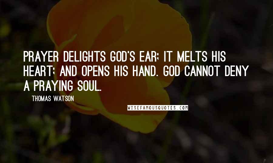 Thomas Watson Quotes: Prayer delights God's ear; it melts His heart; and opens His hand. God cannot deny a praying soul.