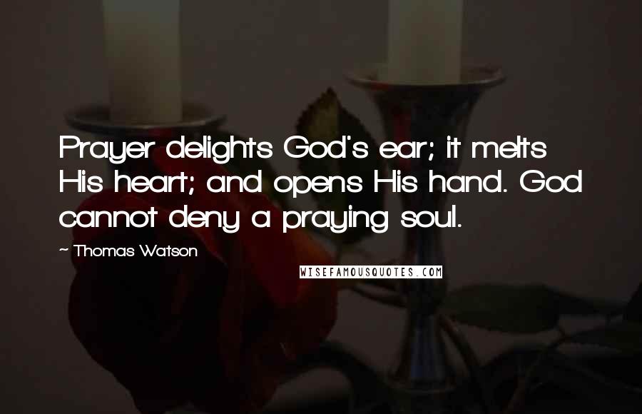 Thomas Watson Quotes: Prayer delights God's ear; it melts His heart; and opens His hand. God cannot deny a praying soul.