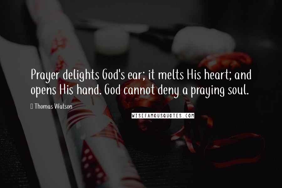 Thomas Watson Quotes: Prayer delights God's ear; it melts His heart; and opens His hand. God cannot deny a praying soul.