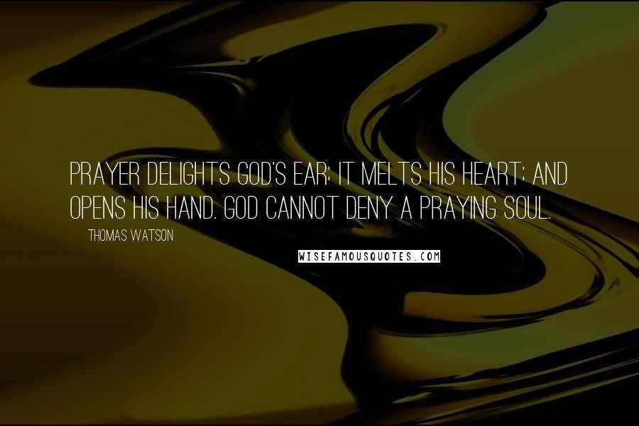 Thomas Watson Quotes: Prayer delights God's ear; it melts His heart; and opens His hand. God cannot deny a praying soul.