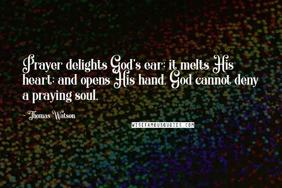 Thomas Watson Quotes: Prayer delights God's ear; it melts His heart; and opens His hand. God cannot deny a praying soul.