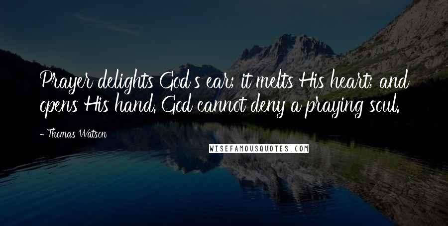 Thomas Watson Quotes: Prayer delights God's ear; it melts His heart; and opens His hand. God cannot deny a praying soul.