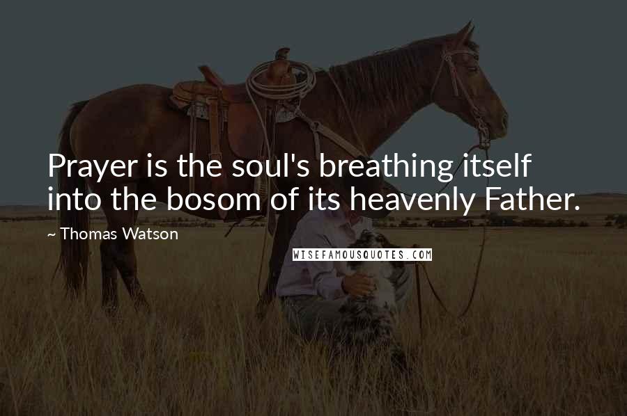 Thomas Watson Quotes: Prayer is the soul's breathing itself into the bosom of its heavenly Father.