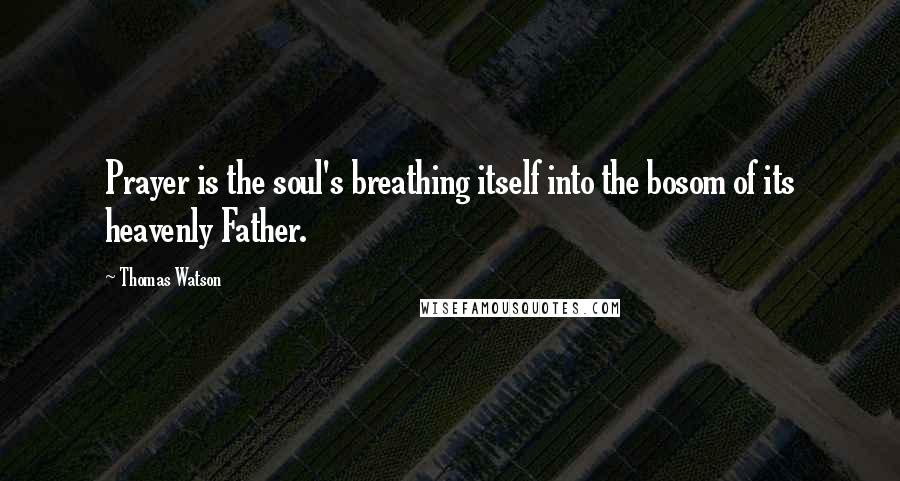 Thomas Watson Quotes: Prayer is the soul's breathing itself into the bosom of its heavenly Father.