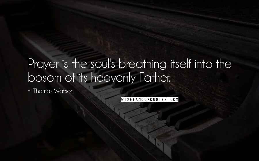 Thomas Watson Quotes: Prayer is the soul's breathing itself into the bosom of its heavenly Father.