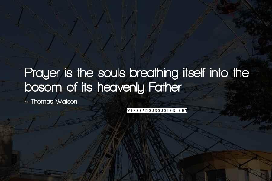 Thomas Watson Quotes: Prayer is the soul's breathing itself into the bosom of its heavenly Father.