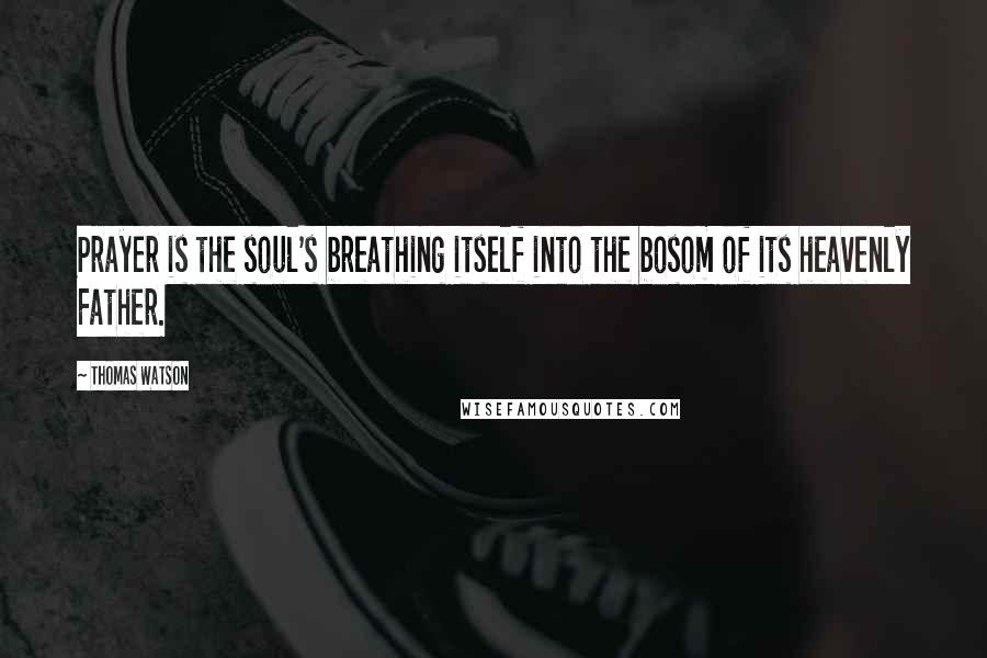 Thomas Watson Quotes: Prayer is the soul's breathing itself into the bosom of its heavenly Father.