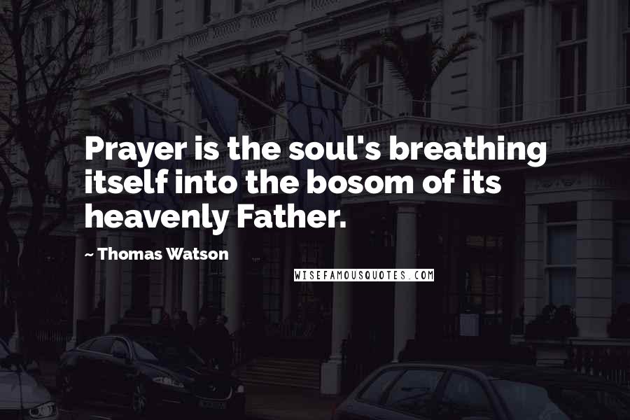 Thomas Watson Quotes: Prayer is the soul's breathing itself into the bosom of its heavenly Father.