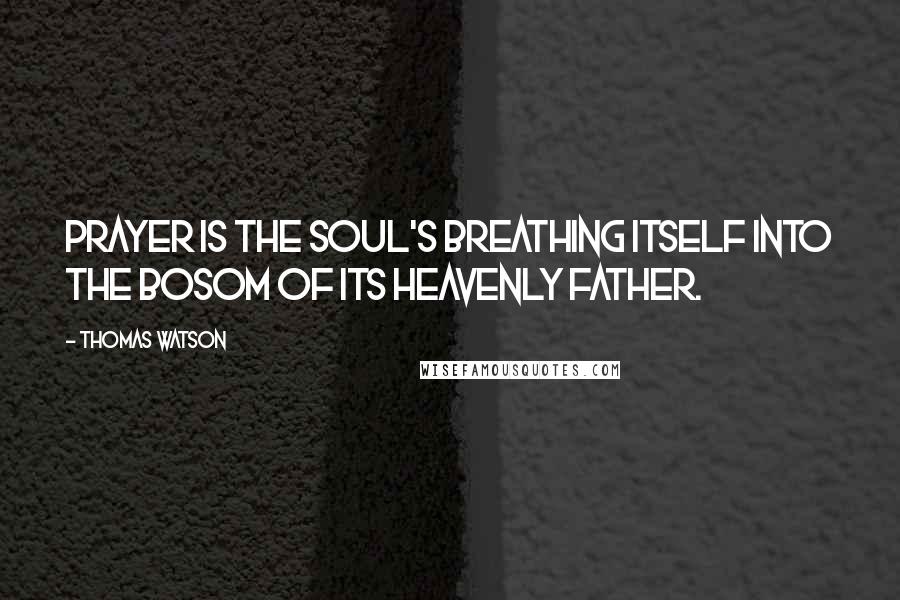 Thomas Watson Quotes: Prayer is the soul's breathing itself into the bosom of its heavenly Father.