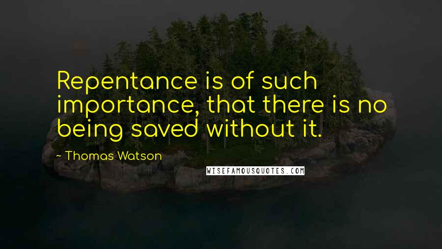 Thomas Watson Quotes: Repentance is of such importance, that there is no being saved without it.