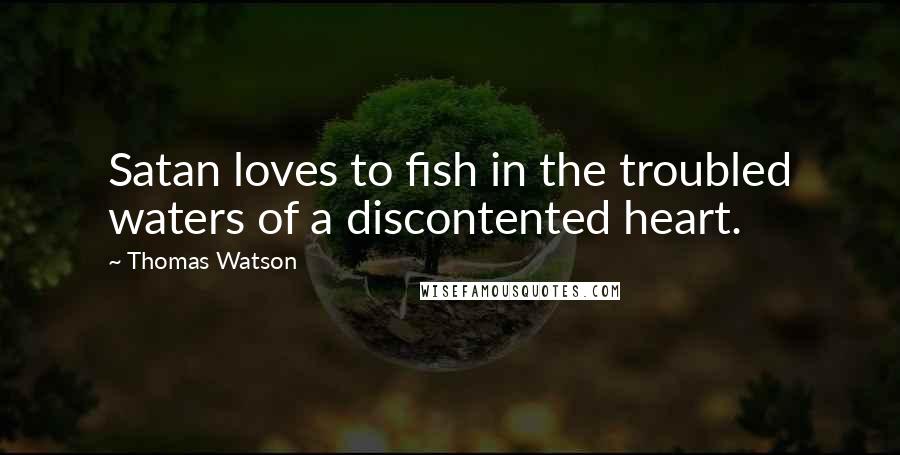 Thomas Watson Quotes: Satan loves to fish in the troubled waters of a discontented heart.