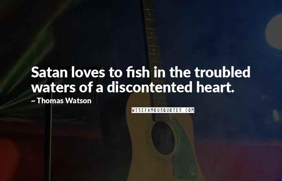 Thomas Watson Quotes: Satan loves to fish in the troubled waters of a discontented heart.