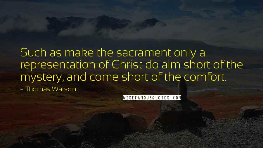 Thomas Watson Quotes: Such as make the sacrament only a representation of Christ do aim short of the mystery, and come short of the comfort.