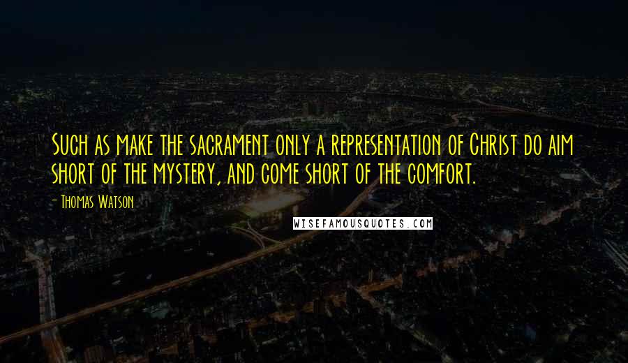 Thomas Watson Quotes: Such as make the sacrament only a representation of Christ do aim short of the mystery, and come short of the comfort.