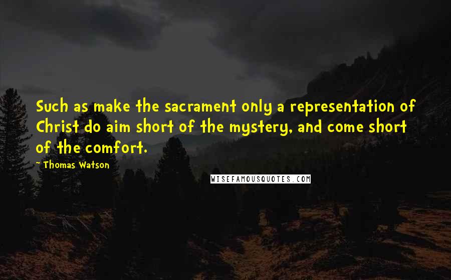 Thomas Watson Quotes: Such as make the sacrament only a representation of Christ do aim short of the mystery, and come short of the comfort.