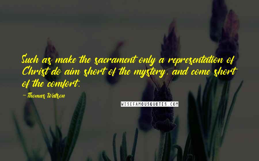 Thomas Watson Quotes: Such as make the sacrament only a representation of Christ do aim short of the mystery, and come short of the comfort.