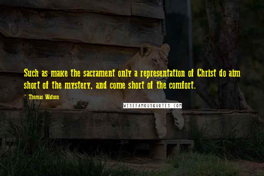 Thomas Watson Quotes: Such as make the sacrament only a representation of Christ do aim short of the mystery, and come short of the comfort.