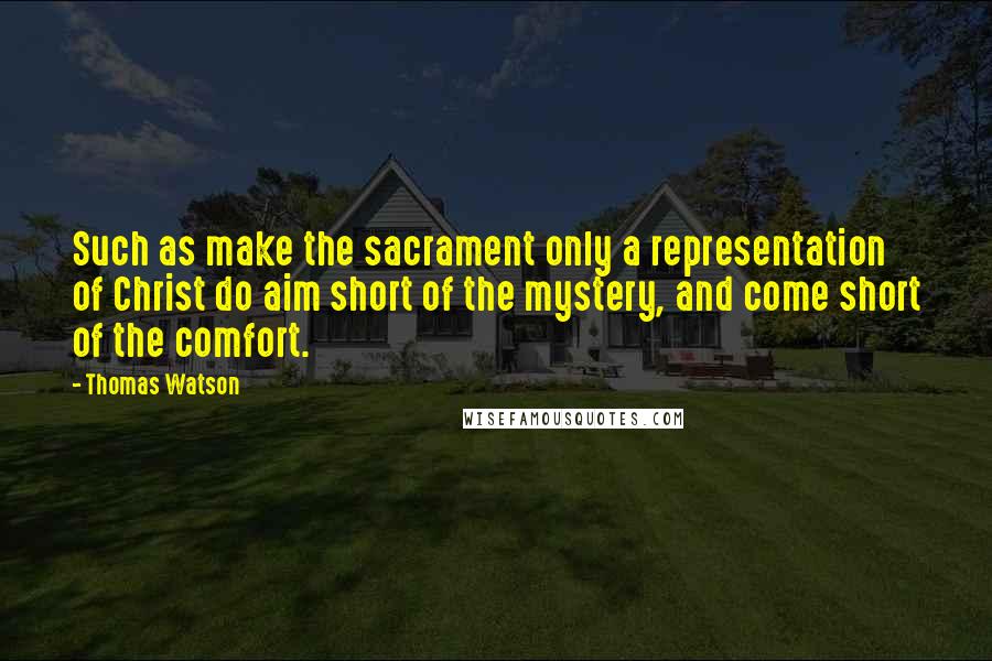 Thomas Watson Quotes: Such as make the sacrament only a representation of Christ do aim short of the mystery, and come short of the comfort.